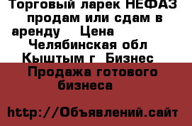 Торговый ларек НЕФАЗ  продам или сдам в аренду  › Цена ­ 800 000 - Челябинская обл., Кыштым г. Бизнес » Продажа готового бизнеса   